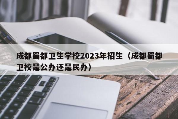 成都蜀都卫生学校2023年招生（成都蜀都卫校是公办还是民办）