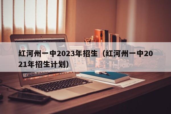 红河州一中2023年招生（红河州一中2021年招生计划）