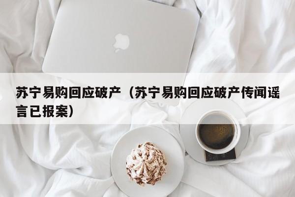 苏宁易购回应破产（苏宁易购回应破产传闻谣言已报案）