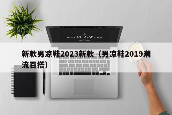 新款男凉鞋2023新款（男凉鞋2019潮流百搭）