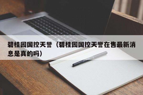 碧桂园国控天誉（碧桂园国控天誉在售最新消息是真的吗）