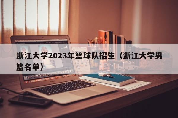 浙江大学2023年篮球队招生（浙江大学男篮名单）