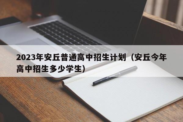 2023年安丘普通高中招生计划（安丘今年高中招生多少学生）