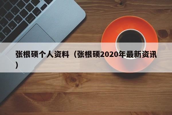 张根硕个人资料（张根硕2020年最新资讯）