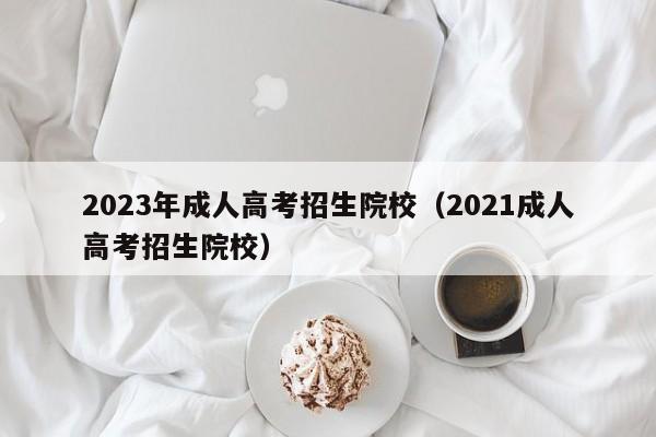 2023年成人高考招生院校（2021成人高考招生院校）