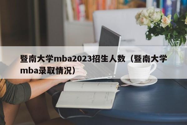 暨南大学mba2023招生人数（暨南大学mba录取情况）