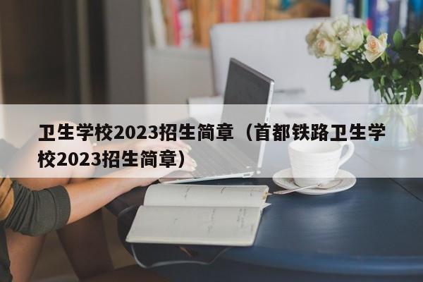 卫生学校2023招生简章（首都铁路卫生学校2023招生简章）