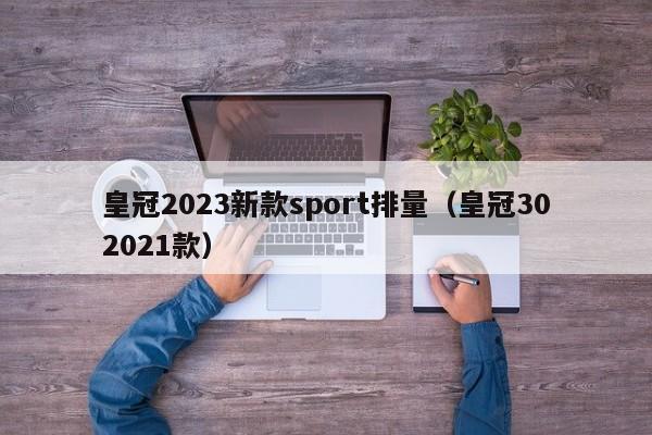 皇冠2023新款sport排量（皇冠302021款）