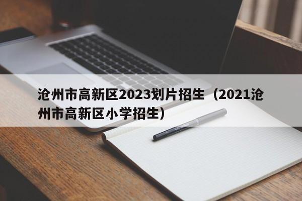 沧州市高新区2023划片招生（2021沧州市高新区小学招生）