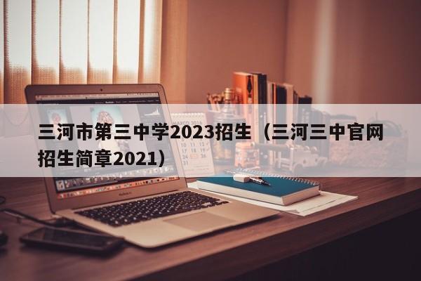 三河市第三中学2023招生（三河三中官网招生简章2021）