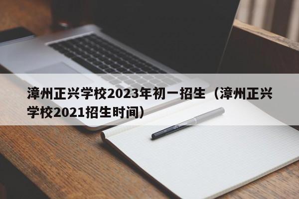 漳州正兴学校2023年初一招生（漳州正兴学校2021招生时间）