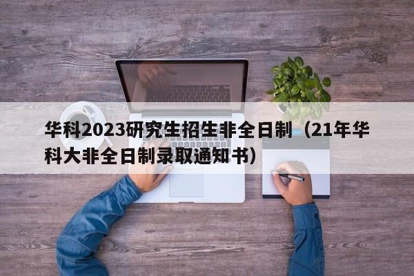 华科2023研究生招生非全日制（21年华科大非全日制录取通知书）