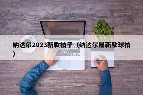 纳达尔2023新款拍子（纳达尔最新款球拍）