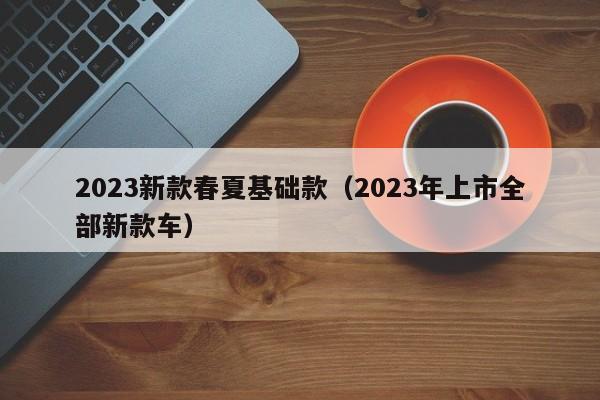 2023新款春夏基础款（2023年上市全部新款车）