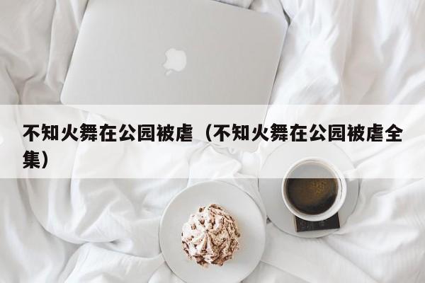 不知火舞在公园被虐（不知火舞在公园被虐全集）