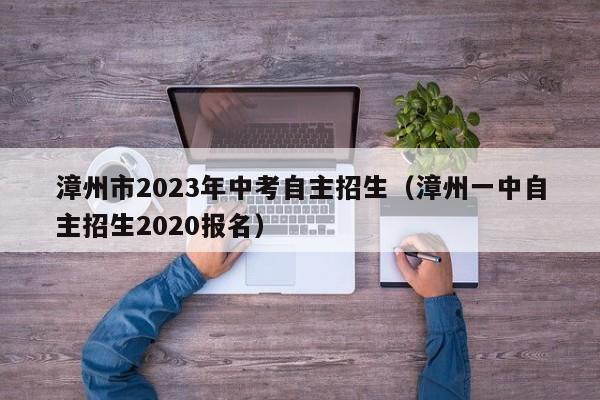 漳州市2023年中考自主招生（漳州一中自主招生2020报名）