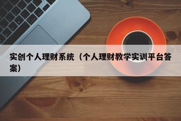 实创个人理财系统（个人理财教学实训平台答案）