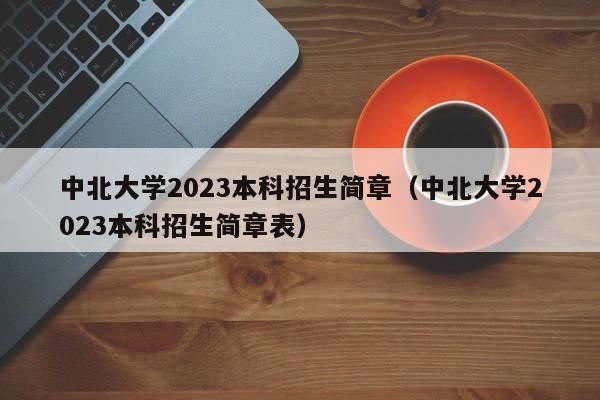 中北大学2023本科招生简章（中北大学2023本科招生简章表）