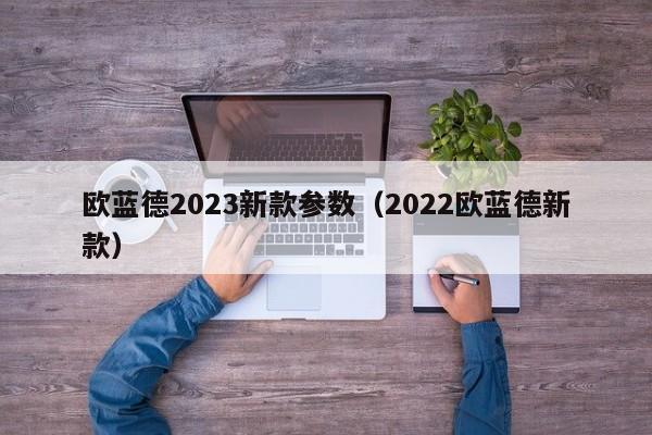 欧蓝德2023新款参数（2022欧蓝德新款）