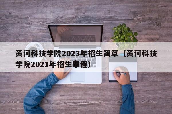 黄河科技学院2023年招生简章（黄河科技学院2021年招生章程）