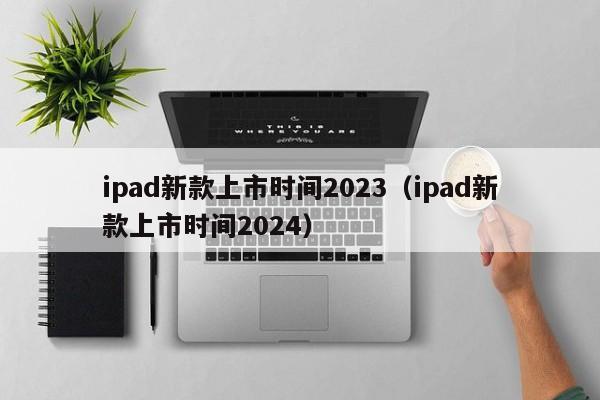 ipad新款上市时间2023（ipad新款上市时间2024）